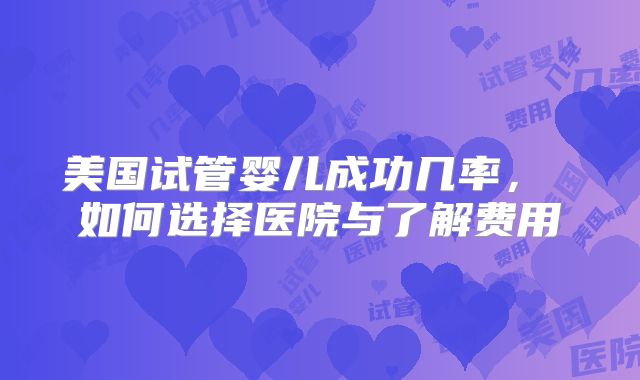 美国试管婴儿成功几率, 如何选择医院与了解费用