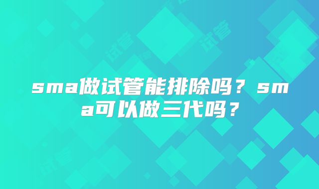 sma做试管能排除吗？sma可以做三代吗？