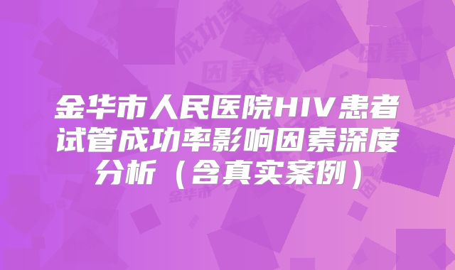 金华市人民医院HIV患者试管成功率影响因素深度分析（含真实案例）