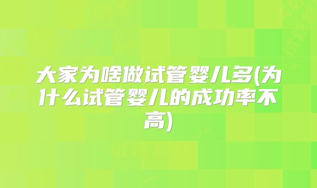 大家为啥做试管婴儿多(为什么试管婴儿的成功率不高)