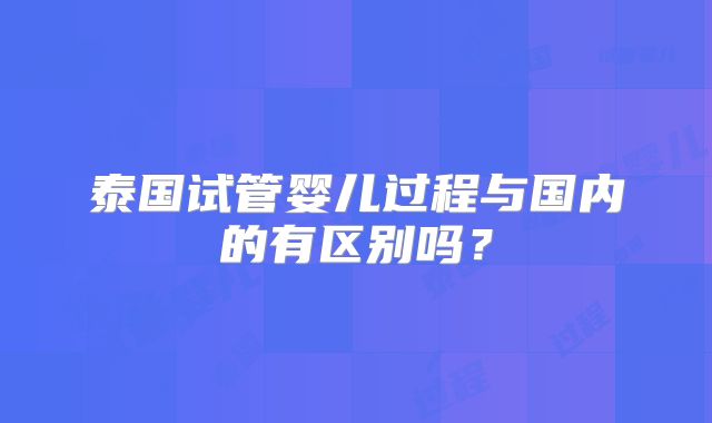 泰国试管婴儿过程与国内的有区别吗?