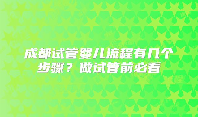 成都试管婴儿流程有几个步骤？做试管前必看