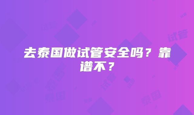 去泰国做试管安全吗？靠谱不？