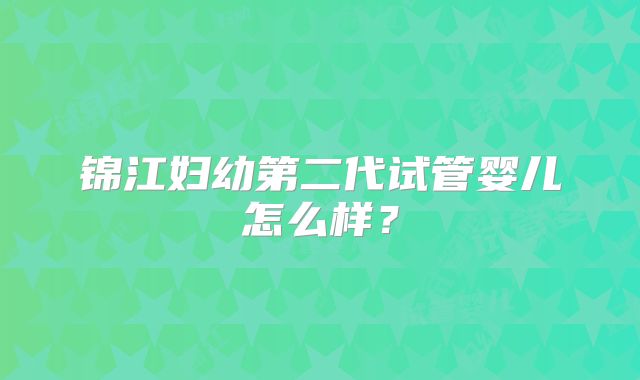 锦江妇幼第二代试管婴儿怎么样？