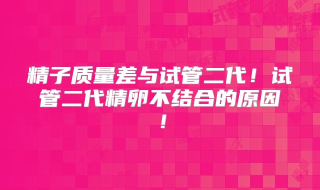 精子质量差与试管二代!试管二代精卵不结合的原因!