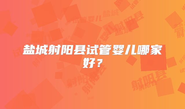 盐城射阳县试管婴儿哪家好?