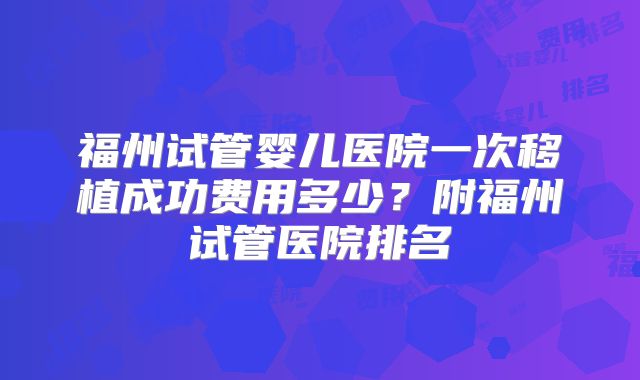 福州试管婴儿医院一次移植成功费用多少？附福州试管医院排名