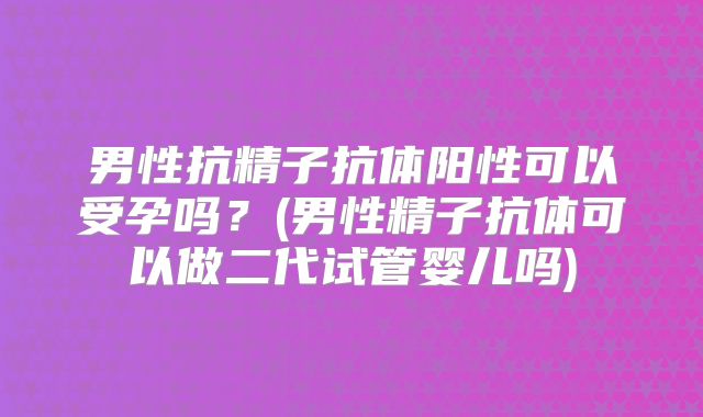 男性抗精子抗体阳性可以受孕吗?(男性精子抗体可以做二代试管婴儿吗)