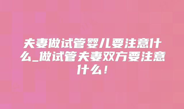 夫妻做试管婴儿要注意什么_做试管夫妻双方要注意什么!
