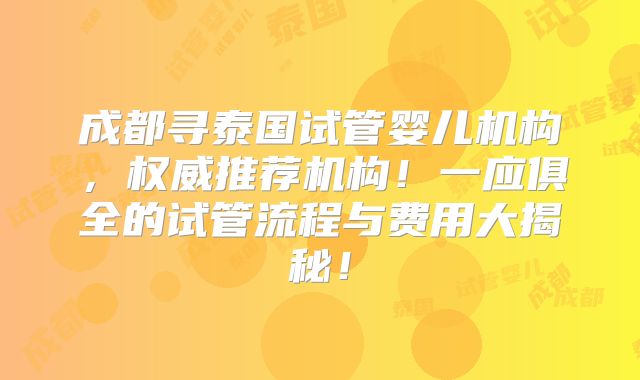成都寻泰国试管婴儿机构,权威推荐机构!一应俱全的试管流程与费用大揭秘!