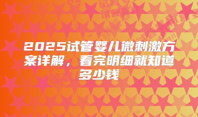 2025试管婴儿微刺激方案详解，看完明细就知道多少钱