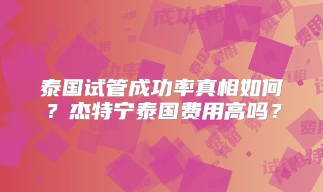 泰国试管成功率真相如何？杰特宁泰国费用高吗？