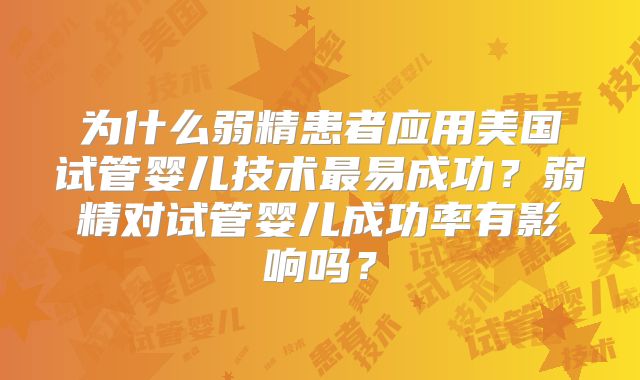 为什么弱精患者应用美国试管婴儿技术最易成功?弱精对试管婴儿成功率有影响吗?