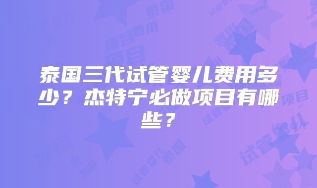泰国三代试管婴儿费用多少？杰特宁必做项目有哪些？