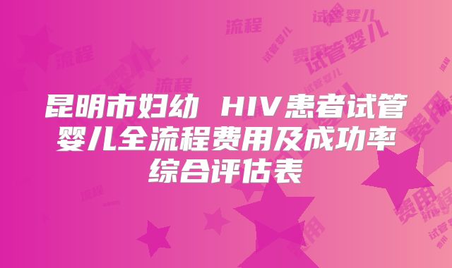 昆明市妇幼 HIV患者试管婴儿全流程费用及成功率综合评估表