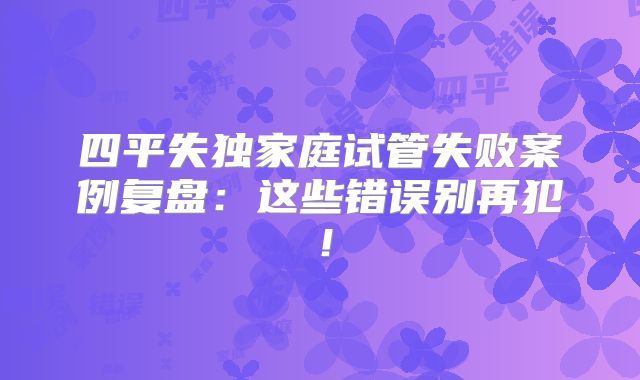 四平失独家庭试管失败案例复盘：这些错误别再犯！