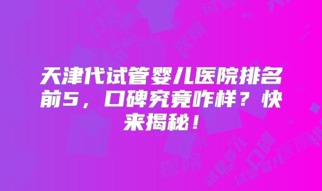 天津代试管婴儿医院排名前5，口碑究竟咋样？快来揭秘！