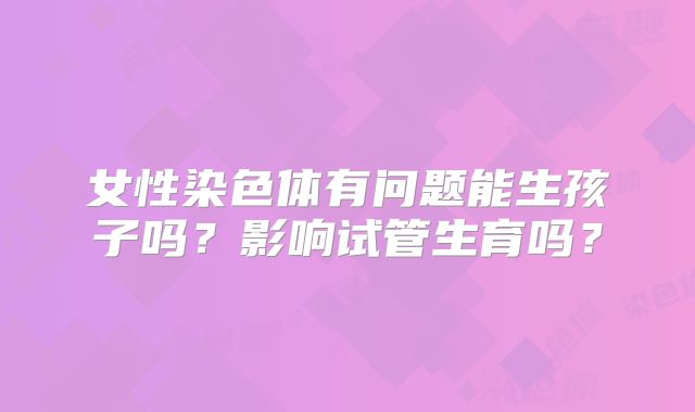 女性染色体有问题能生孩子吗？影响试管生育吗？