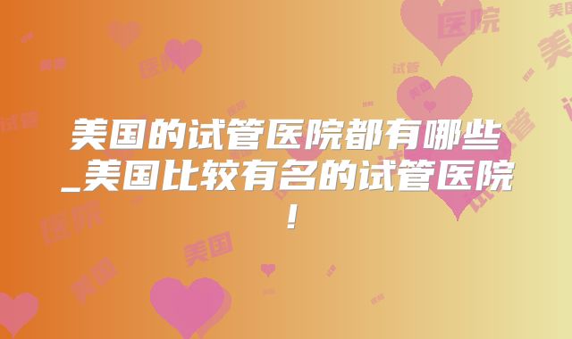 美国的试管医院都有哪些_美国比较有名的试管医院！
