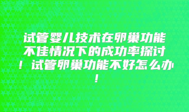 试管婴儿技术在卵巢功能不佳情况下的成功率探讨!试管卵巢功能不好怎么办!