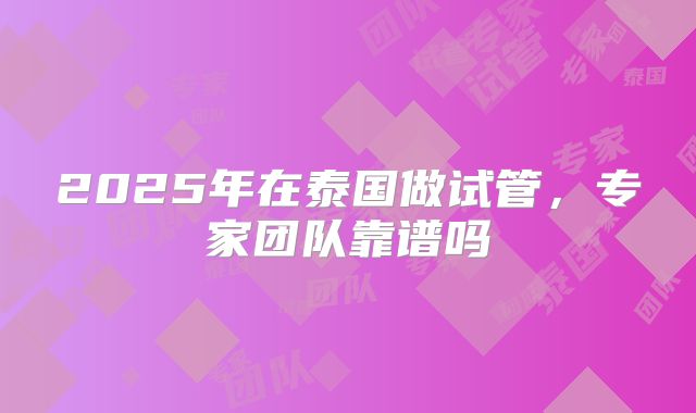 2025年在泰国做试管,专家团队靠谱吗