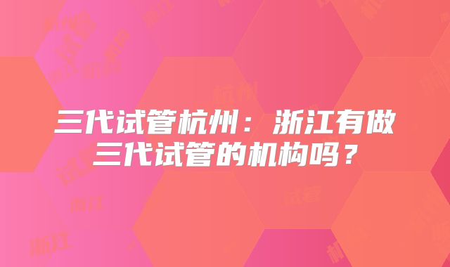 三代试管杭州:浙江有做三代试管的机构吗?