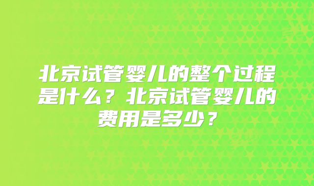 北京试管婴儿的整个过程是什么?北京试管婴儿的费用是多少?
