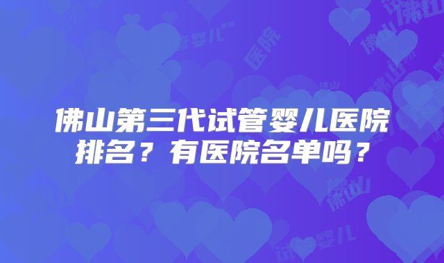 佛山第三代试管婴儿医院排名?有医院名单吗?