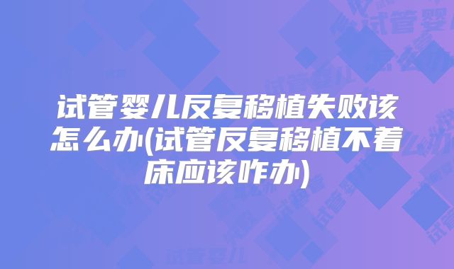 试管婴儿反复移植失败该怎么办(试管反复移植不着床应该咋办)