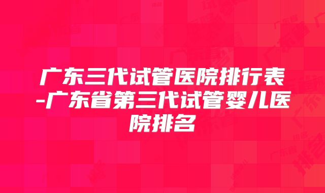广东三代试管医院排行表-广东省第三代试管婴儿医院排名