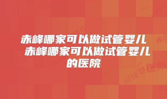 赤峰哪家可以做试管婴儿 赤峰哪家可以做试管婴儿的医院