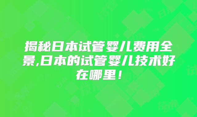 揭秘日本试管婴儿费用全景,日本的试管婴儿技术好在哪里!