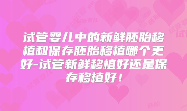 试管婴儿中的新鲜胚胎移植和保存胚胎移植哪个更好-试管新鲜移植好还是保存移植好!