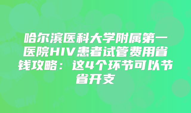 哈尔滨医科大学附属第一医院HIV患者试管费用省钱攻略:这4个环节可以节省开支