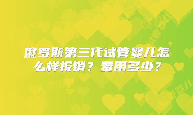俄罗斯第三代试管婴儿怎么样报销？费用多少？