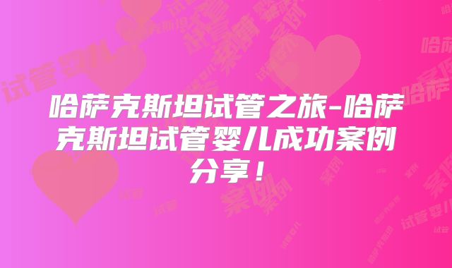 哈萨克斯坦试管之旅-哈萨克斯坦试管婴儿成功案例分享!