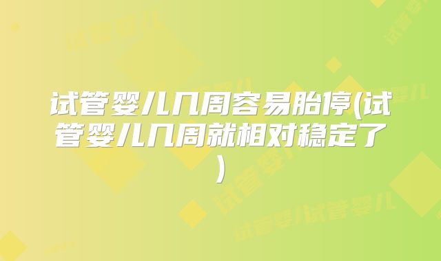 试管婴儿几周容易胎停(试管婴儿几周就相对稳定了)