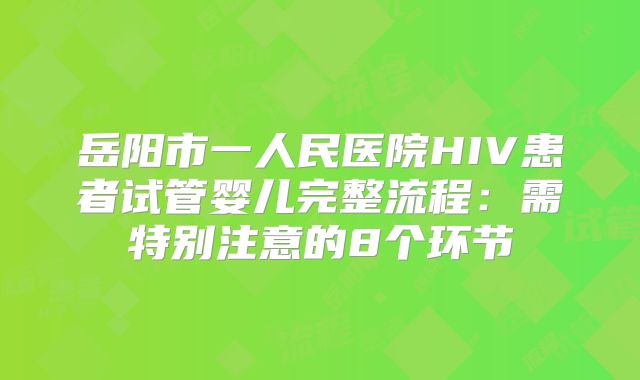 岳阳市一人民医院HIV患者试管婴儿完整流程：需特别注意的8个环节