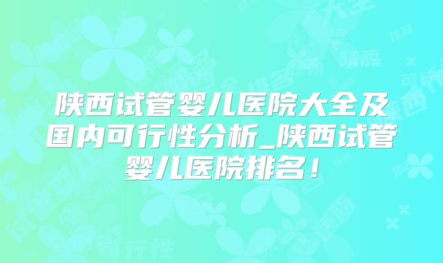 陕西试管婴儿医院大全及国内可行性分析_陕西试管婴儿医院排名！