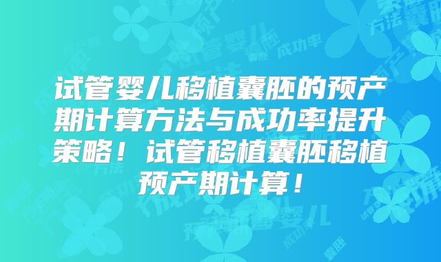 试管婴儿移植囊胚的预产期计算方法与成功率提升策略!试管移植囊胚移植预产期计算!