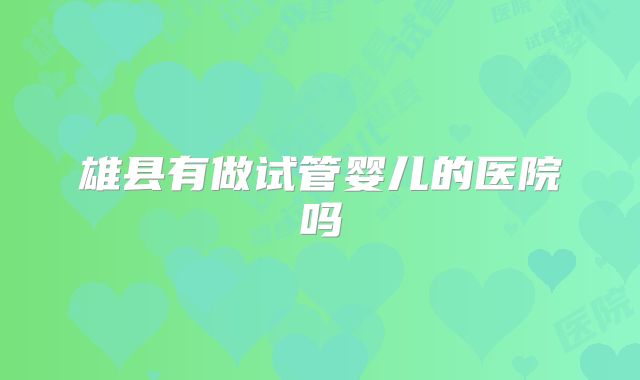 雄县有做试管婴儿的医院吗