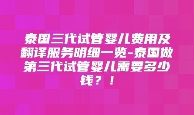 泰国三代试管婴儿费用及翻译服务明细一览-泰国做第三代试管婴儿需要多少钱?!