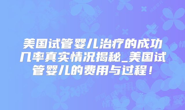 美国试管婴儿治疗的成功几率真实情况揭秘_美国试管婴儿的费用与过程!