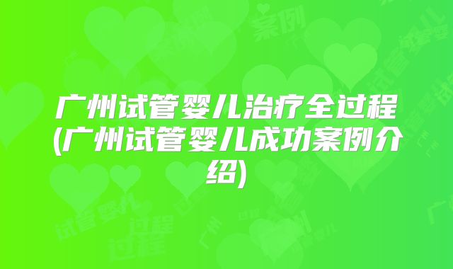 广州试管婴儿治疗全过程(广州试管婴儿成功案例介绍)