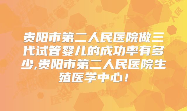 贵阳市第二人民医院做三代试管婴儿的成功率有多少,贵阳市第二人民医院生殖医学中心!