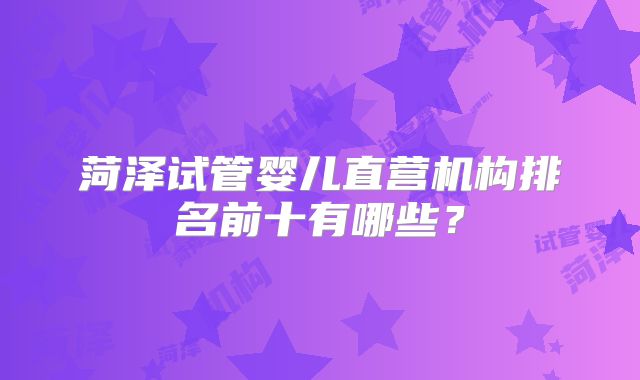 菏泽试管婴儿直营机构排名前十有哪些？