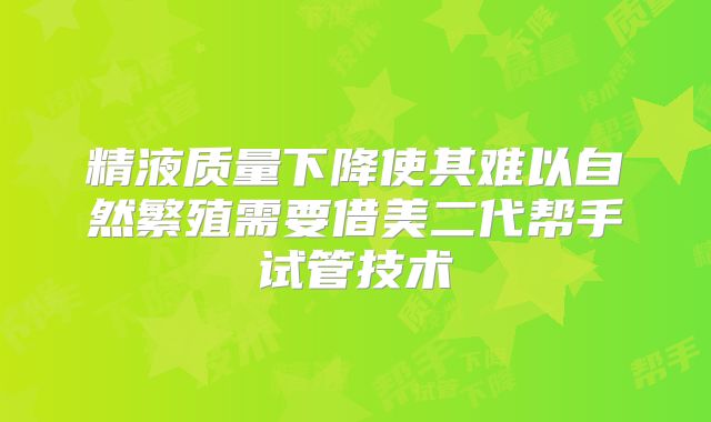 精液质量下降使其难以自然繁殖需要借美二代帮手试管技术