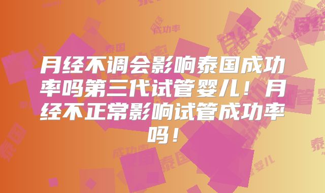 月经不调会影响泰国成功率吗第三代试管婴儿!月经不正常影响试管成功率吗!