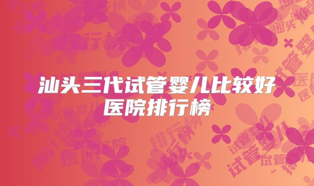 汕头三代试管婴儿比较好医院排行榜