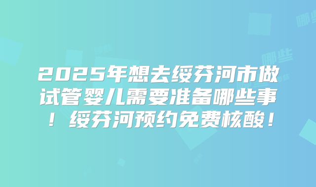 2025年想去绥芬河市做试管婴儿需要准备哪些事!绥芬河预约免费核酸!